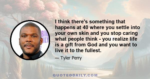 I think there's something that happens at 40 where you settle into your own skin and you stop caring what people think - you realize life is a gift from God and you want to live it to the fullest.