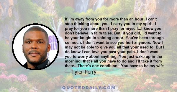 If I'm away from you for more than an hour, I can't stop thinking about you. I carry you in my spirit. I pray for you more than I pray for myself...I know you don't believe in fairy tales. But, if you did, I'd want to