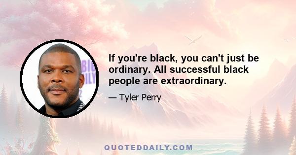 If you're black, you can't just be ordinary. All successful black people are extraordinary.