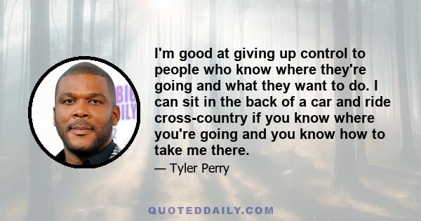 I'm good at giving up control to people who know where they're going and what they want to do. I can sit in the back of a car and ride cross-country if you know where you're going and you know how to take me there.