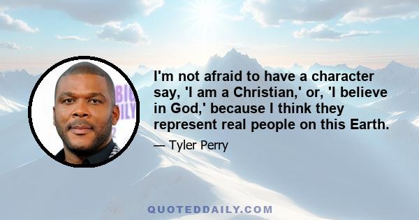 I'm not afraid to have a character say, 'I am a Christian,' or, 'I believe in God,' because I think they represent real people on this Earth.