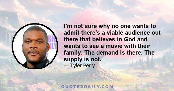 I'm not sure why no one wants to admit there's a viable audience out there that believes in God and wants to see a movie with their family. The demand is there. The supply is not.