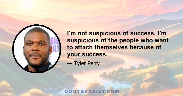 I'm not suspicious of success, I'm suspicious of the people who want to attach themselves because of your success.