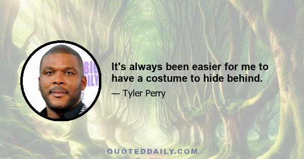 It's always been easier for me to have a costume to hide behind.