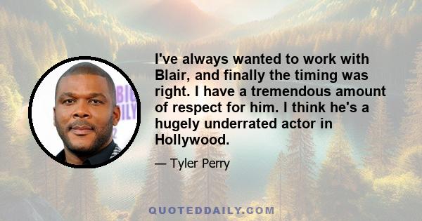 I've always wanted to work with Blair, and finally the timing was right. I have a tremendous amount of respect for him. I think he's a hugely underrated actor in Hollywood.