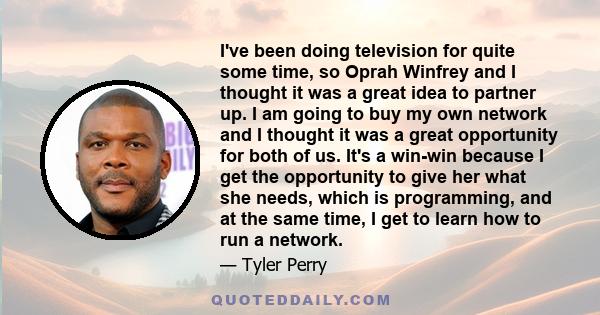 I've been doing television for quite some time, so Oprah Winfrey and I thought it was a great idea to partner up. I am going to buy my own network and I thought it was a great opportunity for both of us. It's a win-win