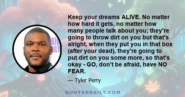 Keep your dreams ALIVE. No matter how hard it gets, no matter how many people talk about you; they're going to throw dirt on you but that's alright, when they put you in that box (after your dead), they're going to put