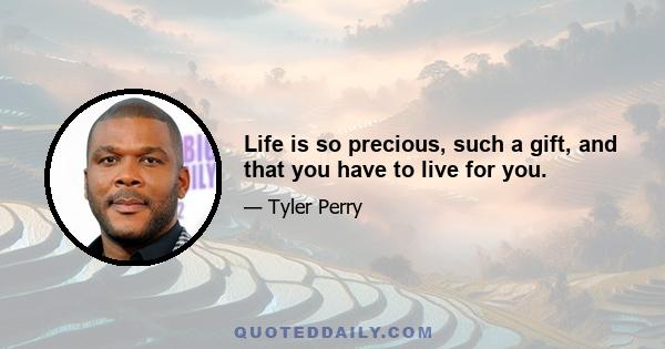 Life is so precious, such a gift, and that you have to live for you.