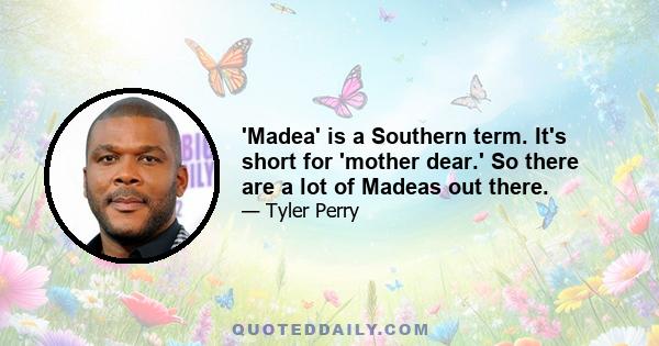 'Madea' is a Southern term. It's short for 'mother dear.' So there are a lot of Madeas out there.