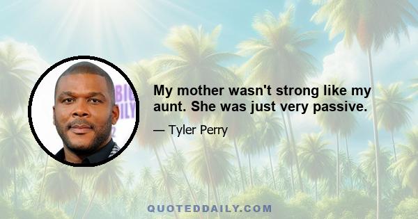 My mother wasn't strong like my aunt. She was just very passive.