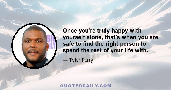 Once you're truly happy with yourself alone, that's when you are safe to find the right person to spend the rest of your life with.