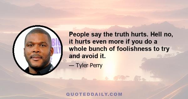 People say the truth hurts. Hell no, it hurts even more if you do a whole bunch of foolishness to try and avoid it.