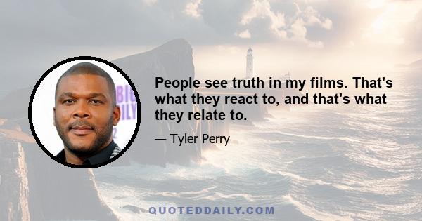 People see truth in my films. That's what they react to, and that's what they relate to.