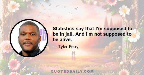 Statistics say that I'm supposed to be in jail. And I'm not supposed to be alive.