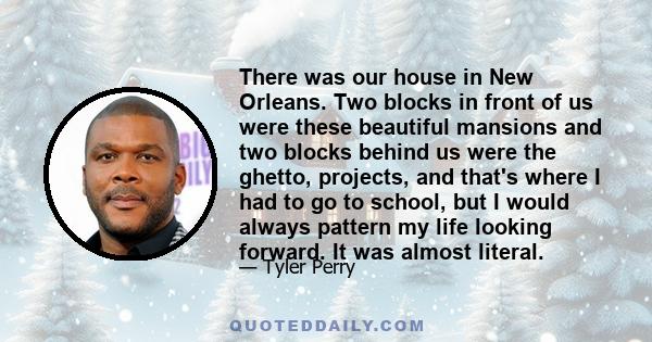 There was our house in New Orleans. Two blocks in front of us were these beautiful mansions and two blocks behind us were the ghetto, projects, and that's where I had to go to school, but I would always pattern my life