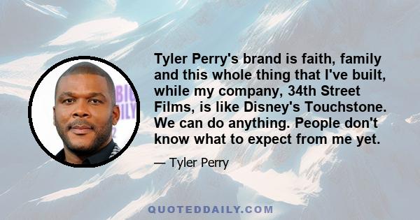 Tyler Perry's brand is faith, family and this whole thing that I've built, while my company, 34th Street Films, is like Disney's Touchstone. We can do anything. People don't know what to expect from me yet.