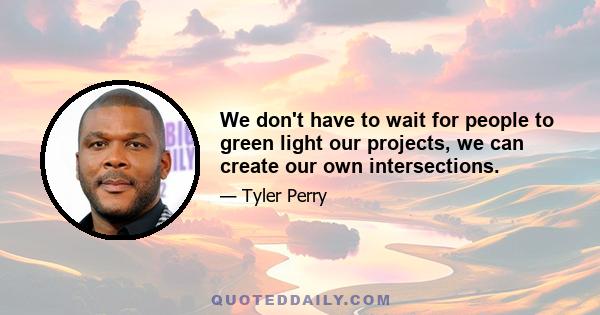 We don't have to wait for people to green light our projects, we can create our own intersections.