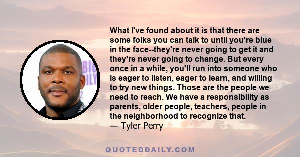 What I've found about it is that there are some folks you can talk to until you're blue in the face--they're never going to get it and they're never going to change. But every once in a while, you'll run into someone