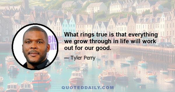 What rings true is that everything we grow through in life will work out for our good.