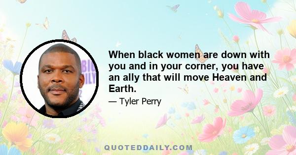 When black women are down with you and in your corner, you have an ally that will move Heaven and Earth.