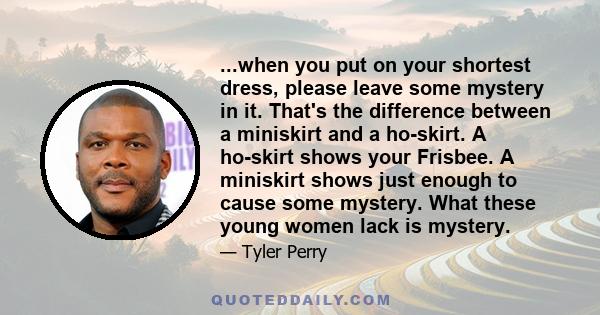 ...when you put on your shortest dress, please leave some mystery in it. That's the difference between a miniskirt and a ho-skirt. A ho-skirt shows your Frisbee. A miniskirt shows just enough to cause some mystery. What 