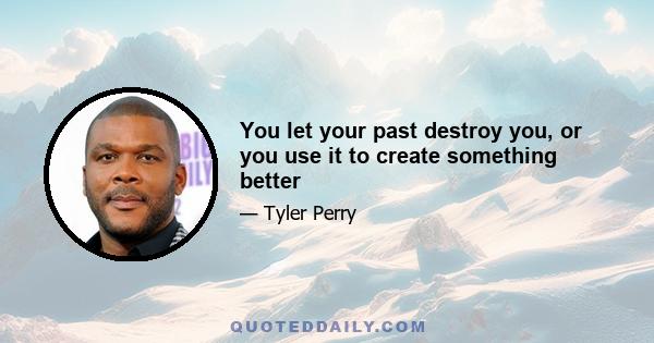 You let your past destroy you, or you use it to create something better