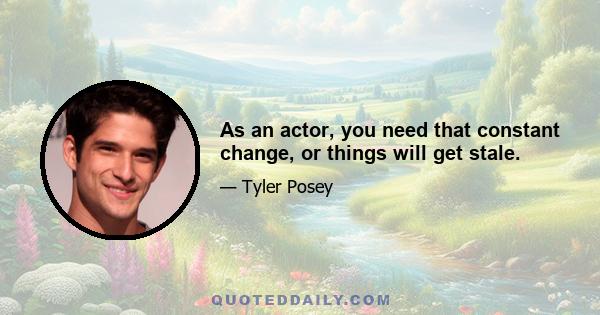 As an actor, you need that constant change, or things will get stale.