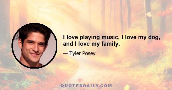 I love playing music, I love my dog, and I love my family.