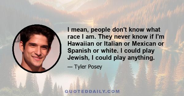 I mean, people don't know what race I am. They never know if I'm Hawaiian or Italian or Mexican or Spanish or white. I could play Jewish, I could play anything.