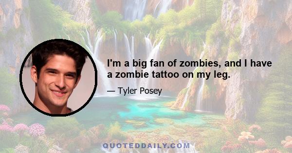 I'm a big fan of zombies, and I have a zombie tattoo on my leg.