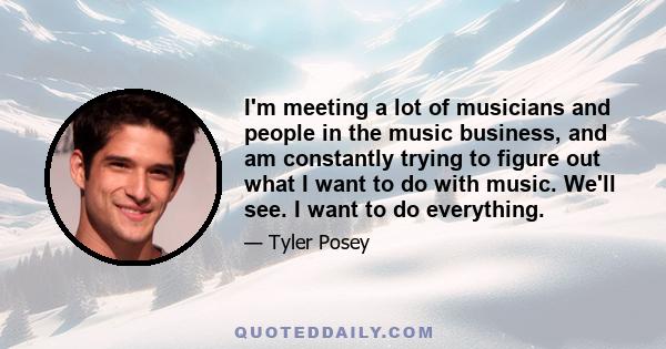 I'm meeting a lot of musicians and people in the music business, and am constantly trying to figure out what I want to do with music. We'll see. I want to do everything.