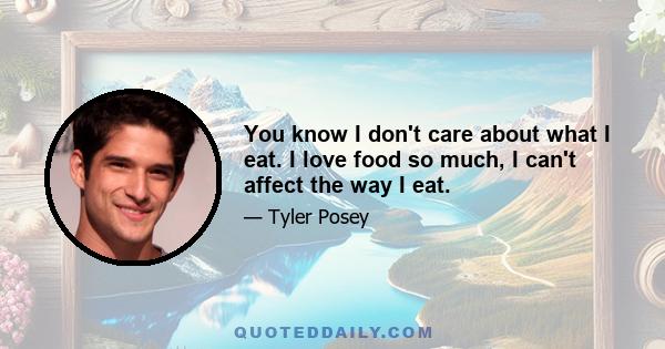 You know I don't care about what I eat. I love food so much, I can't affect the way I eat.