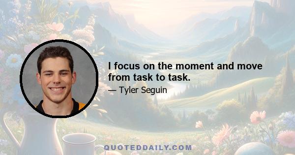 I focus on the moment and move from task to task.