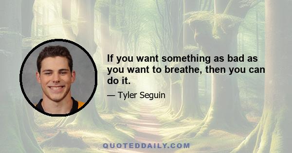 If you want something as bad as you want to breathe, then you can do it.