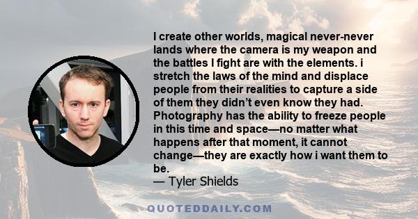 I create other worlds, magical never-never lands where the camera is my weapon and the battles I fight are with the elements. i stretch the laws of the mind and displace people from their realities to capture a side of