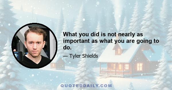 What you did is not nearly as important as what you are going to do.