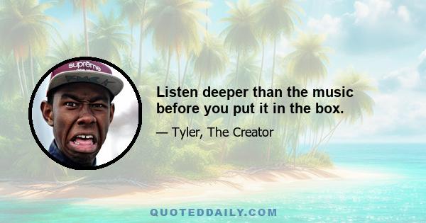 Listen deeper than the music before you put it in the box.