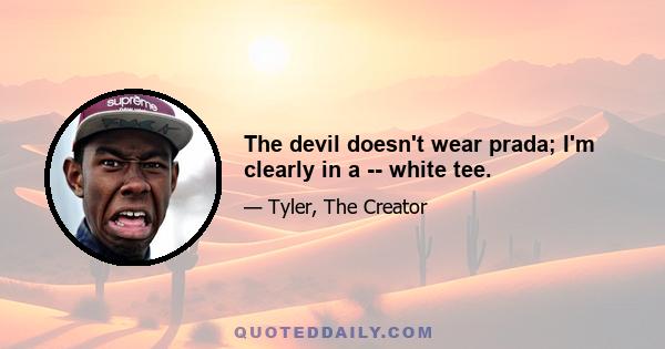 The devil doesn't wear prada; I'm clearly in a -- white tee.