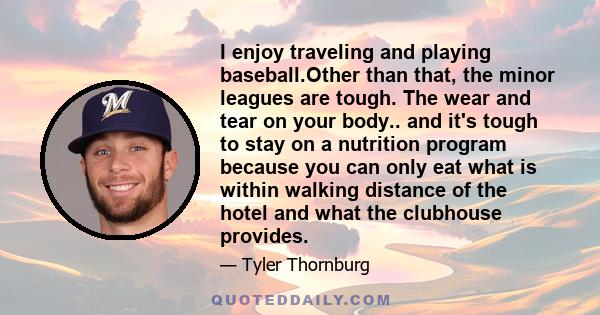 I enjoy traveling and playing baseball.Other than that, the minor leagues are tough. The wear and tear on your body.. and it's tough to stay on a nutrition program because you can only eat what is within walking