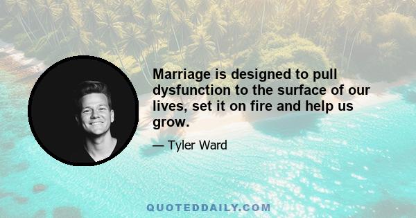 Marriage is designed to pull dysfunction to the surface of our lives, set it on fire and help us grow.