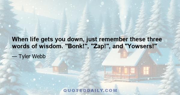 When life gets you down, just remember these three words of wisdom. Bonk!, Zap!, and Yowsers!