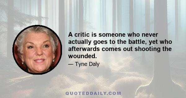 A critic is someone who never actually goes to the battle, yet who afterwards comes out shooting the wounded.