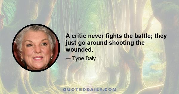 A critic never fights the battle; they just go around shooting the wounded.