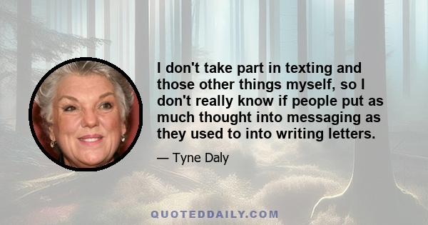 I don't take part in texting and those other things myself, so I don't really know if people put as much thought into messaging as they used to into writing letters.