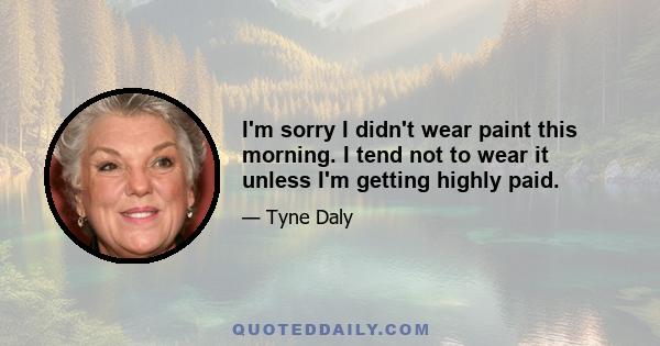 I'm sorry I didn't wear paint this morning. I tend not to wear it unless I'm getting highly paid.