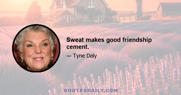 Sweat makes good friendship cement.