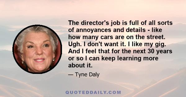 The director's job is full of all sorts of annoyances and details - like how many cars are on the street. Ugh. I don't want it. I like my gig. And I feel that for the next 30 years or so I can keep learning more about