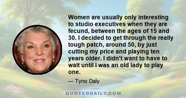 Women are usually only interesting to studio executives when they are fecund, between the ages of 15 and 30. I decided to get through the really tough patch, around 50, by just cutting my price and playing ten years