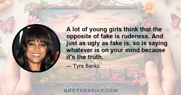 A lot of young girls think that the opposite of fake is rudeness. And just as ugly as fake is, so is saying whatever is on your mind because it's the truth.