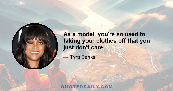 As a model, you're so used to taking your clothes off that you just don't care.